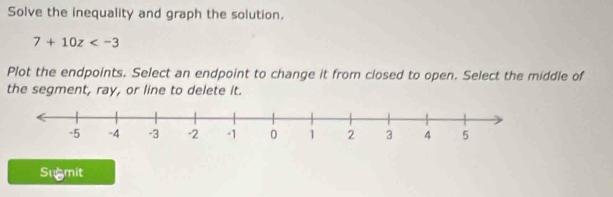 Solve the inequality and graph the solution.
7+10z
Plot the endpoints. Select an endpoint to change it from closed to open. Select the middle of 
the segment, ray, or line to delete it. 
Sugmit