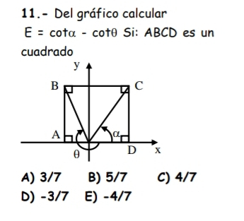 11.- Del gráfico calcular
E=cot alpha -cot θ Si: ABCD es un
cuadrado
A) 3/7 B) 5/7 C) 4/7
D) -3/7 E) -4/7