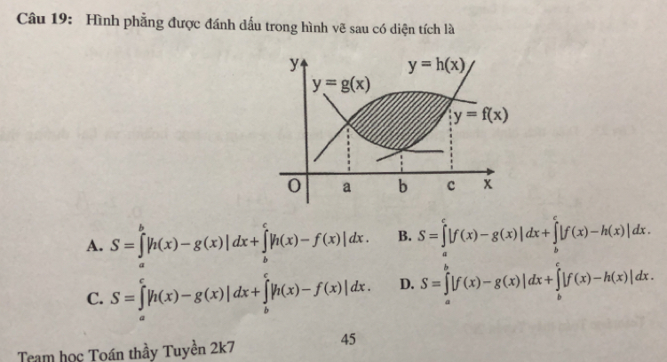 Hình phẳng được đánh dấu trong hình vẽ sau có diện tích là
A. S=∈tlimits _a^b|h(x)-g(x)|dx+∈tlimits _b^c|h(x)-f(x)|dx. B. S=∈tlimits _a^c|f(x)-g(x)|dx+∈tlimits _b^c|f(x)-h(x)|dx.
C. S=∈tlimits _a^c|h(x)-g(x)|dx+∈tlimits _b^c|h(x)-f(x)|dx. D. S=∈tlimits _a^b|f(x)-g(x)|dx+∈tlimits _b^c|f(x)-h(x)|dx.
Team học Toán thầy Tuyền 2k7
45