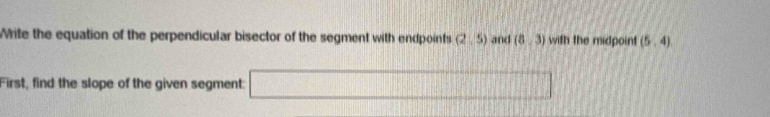 Write the equation of the perpendicular bisector of the segment with endpoints (2,5) and (8,3) with the midpoint (5,4)
First, find the slope of the given segment: x_2= 2m/3 ... □ 