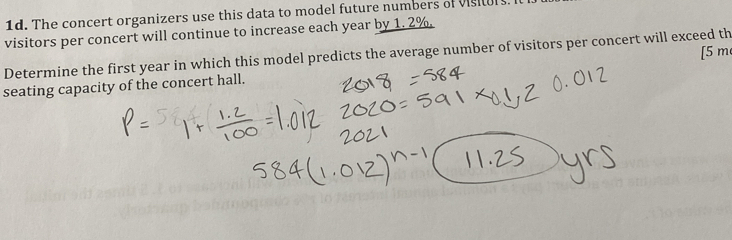 The concert organizers use this data to model future numbers of visitors 
visitors per concert will continue to increase each year by 1. 2%. 
Determine the first year in which this model predicts the average number of visitors per concert will exceed th [ 5 m
seating capacity of the concert hall.