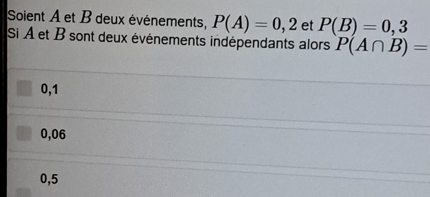 Soient A et B deux événements, P(A)=0,2 et P(B)=0,3
Si À et B sont deux événements indépendants alors P(A∩ B)=
0,1
0,06
0,5