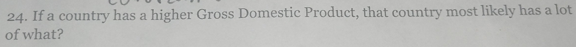 If a country has a higher Gross Domestic Product, that country most likely has a lot 
of what?