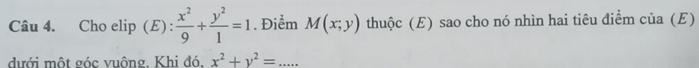 Cho elip (E):  x^2/9 + y^2/1 =1. Điểm M(x;y) thuộc (E) sao cho nó nhìn hai tiêu điểm của (E)
dưới một góc vuông. Khi đó. x^2+y^2=...