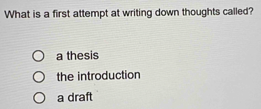 What is a first attempt at writing down thoughts called?
a thesis
the introduction
a draft