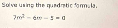 Solve using the quadratic formula.
7m^2-6m-5=0