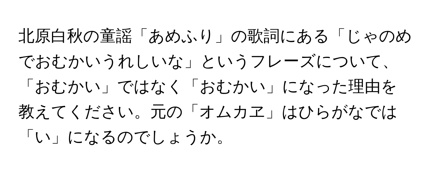 北原白秋の童謡「あめふり」の歌詞にある「じゃのめでおむかいうれしいな」というフレーズについて、「おむかい」ではなく「おむかい」になった理由を教えてください。元の「オムカヱ」はひらがなでは「い」になるのでしょうか。