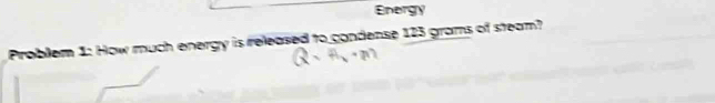 Energy 
Problem 1: How much energy is released to condense 123 grams of steam?