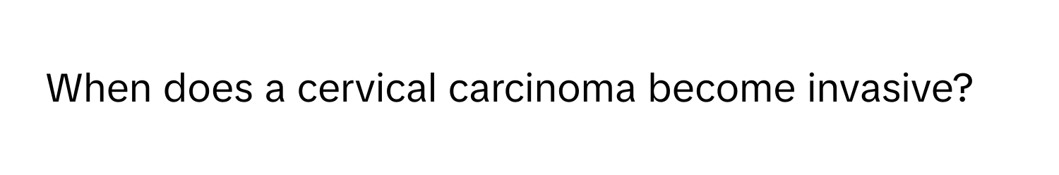 When does a cervical carcinoma become invasive?