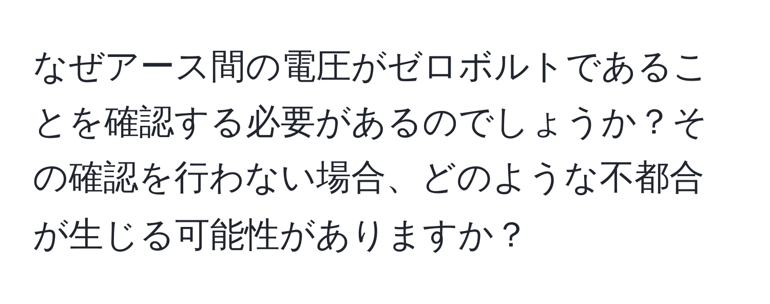 なぜアース間の電圧がゼロボルトであることを確認する必要があるのでしょうか？その確認を行わない場合、どのような不都合が生じる可能性がありますか？