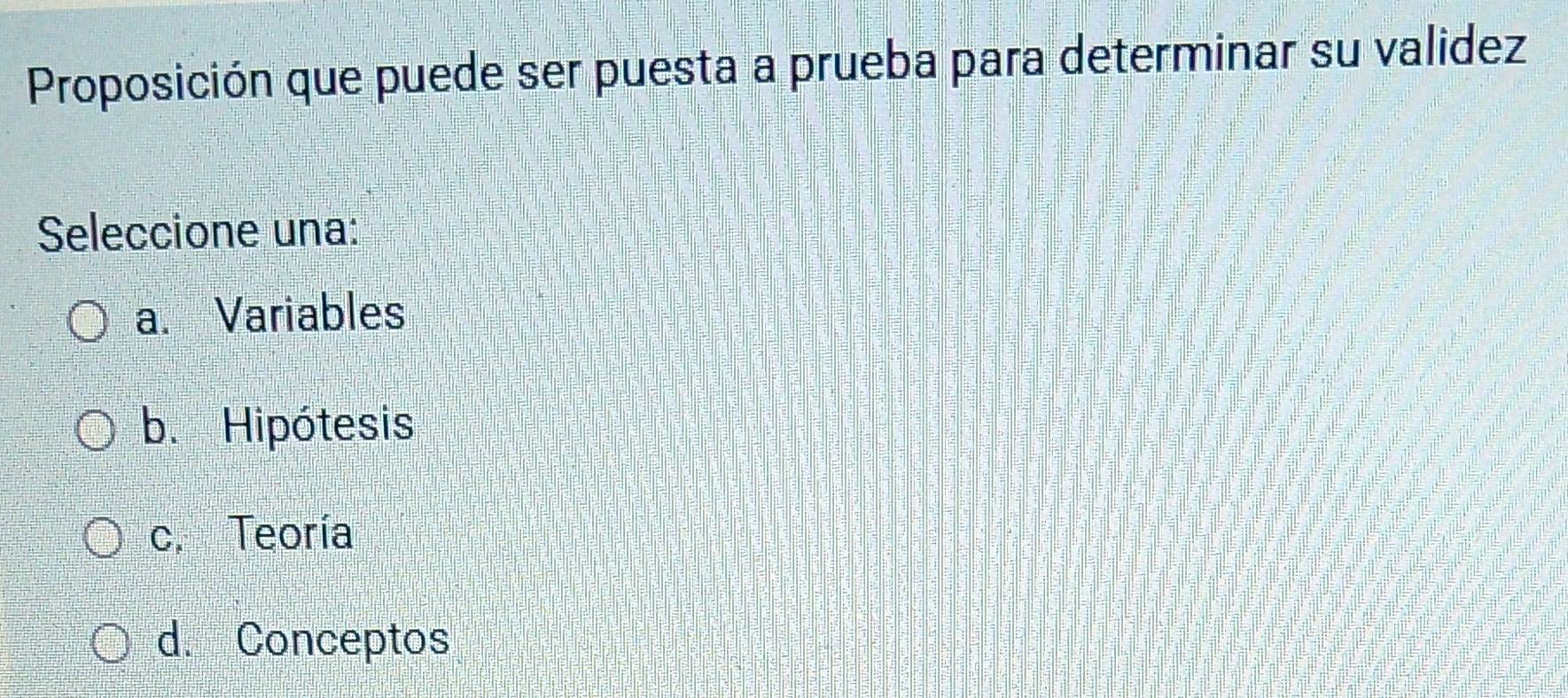 Proposición que puede ser puesta a prueba para determinar su validez
Seleccione una:
a. Variables
b. Hipótesis
c. Teoría
d. Conceptos