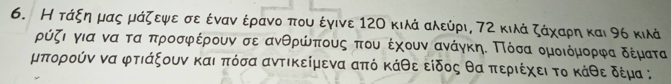 Н τάξη μας μάζεψε σε έναν έρανο που έγινε 12Ο κιλάνααλεύρι, 72 κιλά ζάχαρη και 96 κιλά
ρύζι για ναα ταακπροσφέρουν σεανθρώνππους πουαοέχουνναανάγκηΕ Πίόόσα ομοιόμορφα δέματα
μπορούν να φτιάξουν και πόσα αντικείμενα από κάθε είδος θα περιέχει το κάθε δέμα;