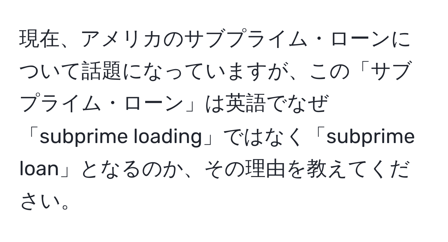 現在、アメリカのサブプライム・ローンについて話題になっていますが、この「サブプライム・ローン」は英語でなぜ「subprime loading」ではなく「subprime loan」となるのか、その理由を教えてください。