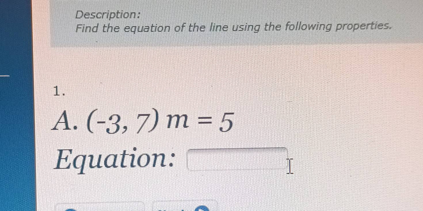 Description: 
Find the equation of the line using the following properties. 
1. 
A. (-3,7)m=5
Equation: