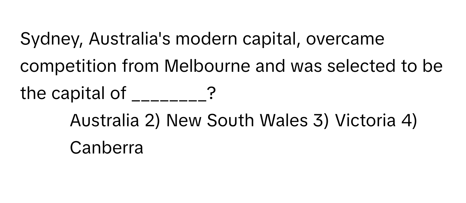 Sydney, Australia's modern capital, overcame competition from Melbourne and was selected to be the capital of ________?

1) Australia 2) New South Wales 3) Victoria 4) Canberra