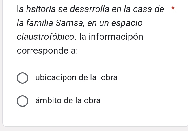 la hsitoria se desarrolla en la casa de *
la familia Samsa, en un espacio
claustrofóbico. la informacipón
corresponde a:
ubicacipon de lañobra
ámbito de la obra