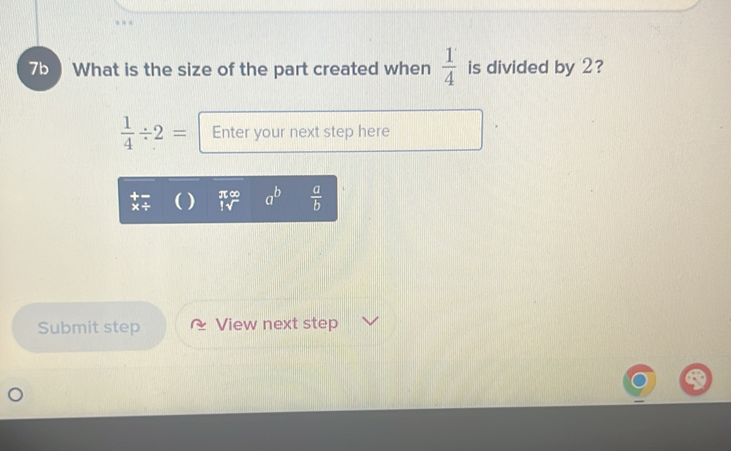 7b What is the size of the part created when  1/4  is divided by 2?
 1/4 / 2= Enter your next step here 
) π∞ a^b  a/b 
Submit step View next step