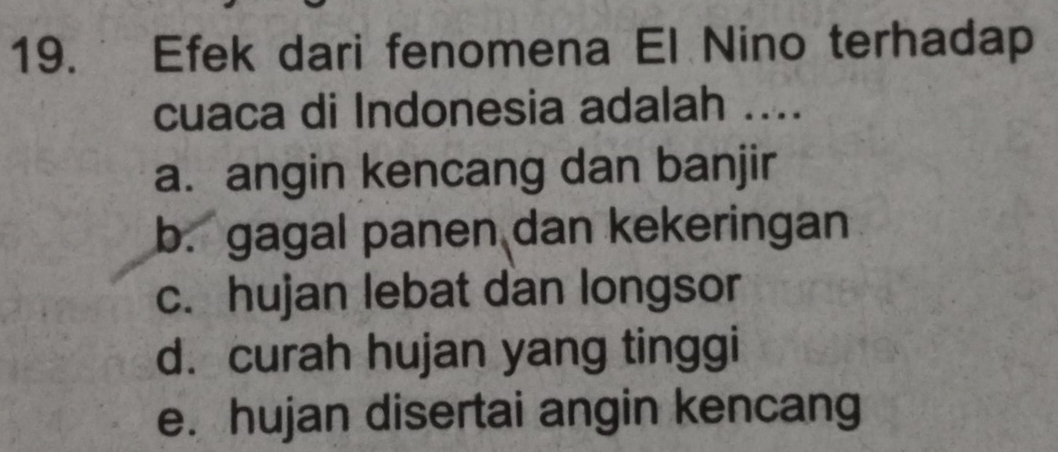 Efek dari fenomena El Nino terhadap
cuaca di Indonesia adalah ....
a. angin kencang dan banjir
b. gagal panen dan kekeringan
c. hujan lebat dan longsor
d. curah hujan yang tinggi
e. hujan disertai angin kencang