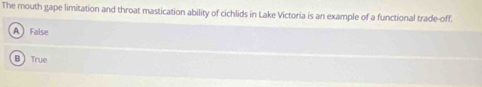 The mouth gape limitation and throat mastication ability of cichlids in Lake Victoria is an example of a functional trade-off.
AFalse
BTrue