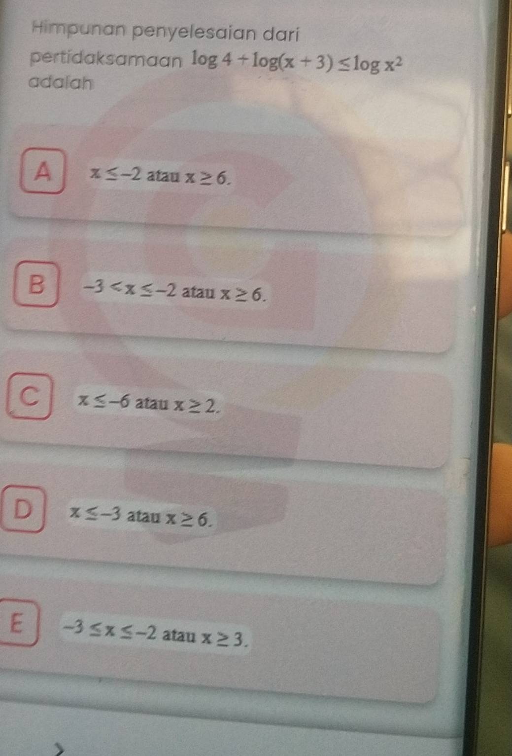 Himpunan penyelesaian dari
pertidaksamaan log 4+log (x+3)≤ log x^2
adalah
A x≤ -2 atau x≥ 6.
B -3 atau x≥ 6.
C x≤ -6 atau x≥ 2.
D x≤ -3 atau x≥ 6.
E -3≤ x≤ -2 atau x≥ 3.