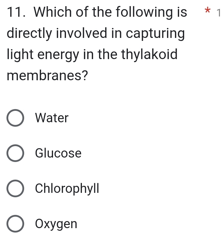 Which of the following is * 1
directly involved in capturing
light energy in the thylakoid
membranes?
Water
Glucose
Chlorophyll
Oxygen