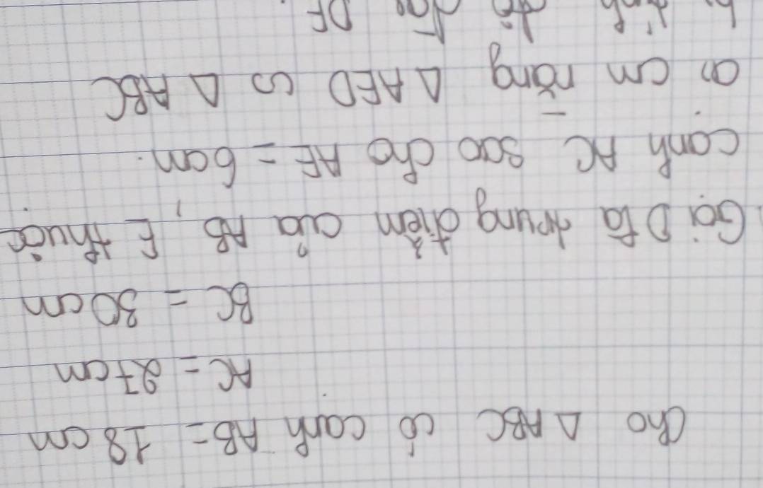 cho △ ABC co car AB=18cm
AC=27cm
BC=30cm
Goi Dta doung chèm Qà AB, E thuàs 
canh AC sao cho AE=6cm. 
an cm rǎng △ AED
△ ABC
L. I'P do Nao OF