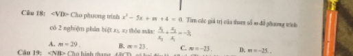 angle VDO Cho phương trình x^2-5x+m+4=0 Tin các giả trị của dun số m đã phương trình
có 2 nghiệm phân biệ x_1,3 hôu mân frac x_1x_2+frac x_2x_1=-3;
A. m=29. B. m=23. C. m=-23. D. m=-25.. 
Cầu 19: Chu hình thạng 48CD) có h