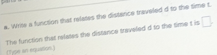 Write a function that relates the distance traveled d to the time t. 
The function that relates the distance traveled d to the time t is □
(Type an equation.)