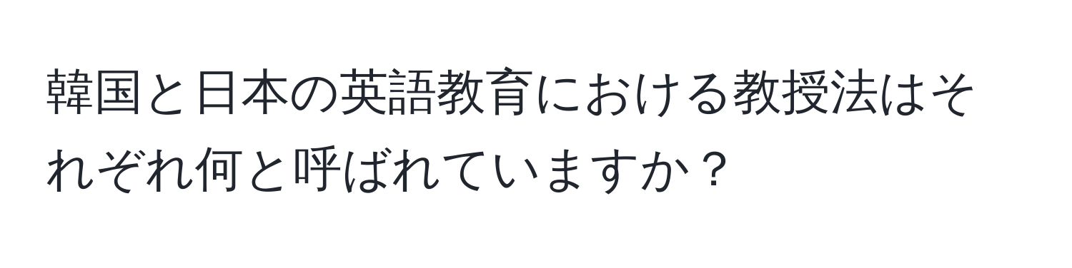 韓国と日本の英語教育における教授法はそれぞれ何と呼ばれていますか？