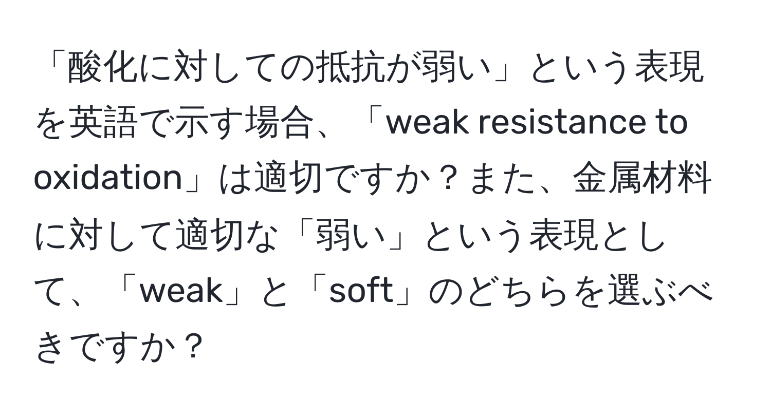 「酸化に対しての抵抗が弱い」という表現を英語で示す場合、「weak resistance to oxidation」は適切ですか？また、金属材料に対して適切な「弱い」という表現として、「weak」と「soft」のどちらを選ぶべきですか？