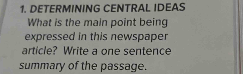 DETERMINING CENTRAL IDEAS 
What is the main point being 
expressed in this newspaper 
article? Write a one sentence 
summary of the passage.