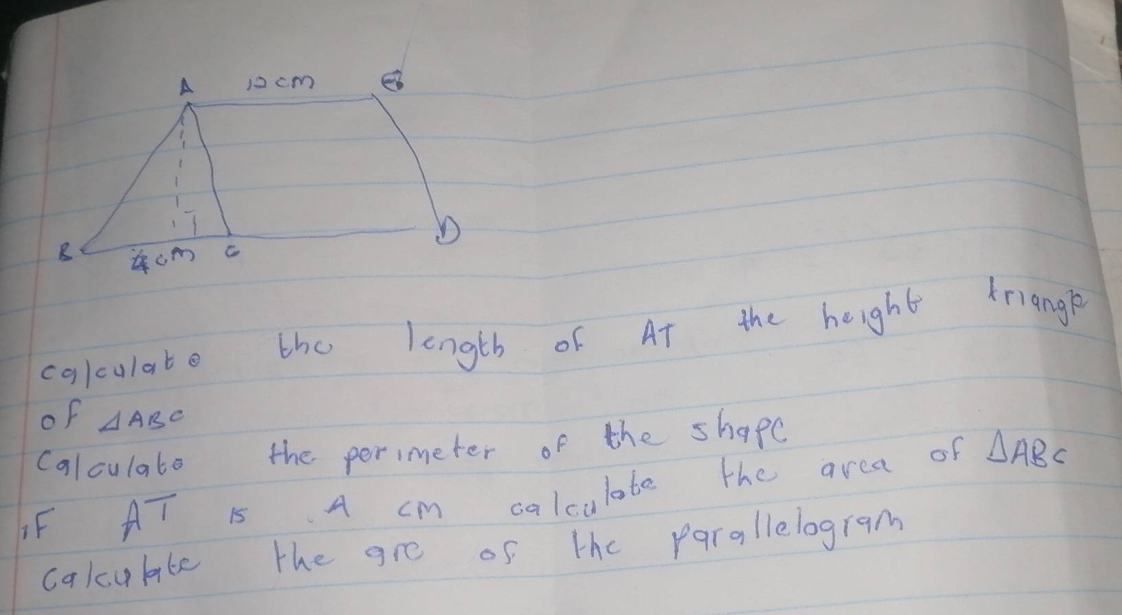 calculate the length of At the height triange 
of △ ABC
calculate the perimeter of the shape 
IF AT 15 A cm calculate the area of △ ABC
calculte the gre of the parallelogram