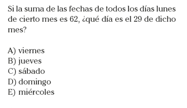 Si la suma de las fechas de todos los días lunes
de cierto mes es 62, ¿qué día es el 29 de dicho
mes?
A) viernes
B) jueves
C) sábado
D) domingo
E) miércoles