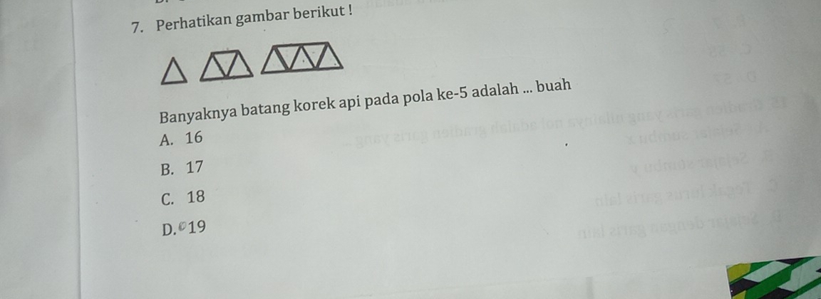 Perhatikan gambar berikut !
Banyaknya batang korek api pada pola ke -5 adalah ... buah
A. 16
B. 17
C. 18
D. º19