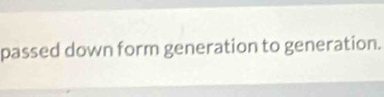 passed down form generation to generation.