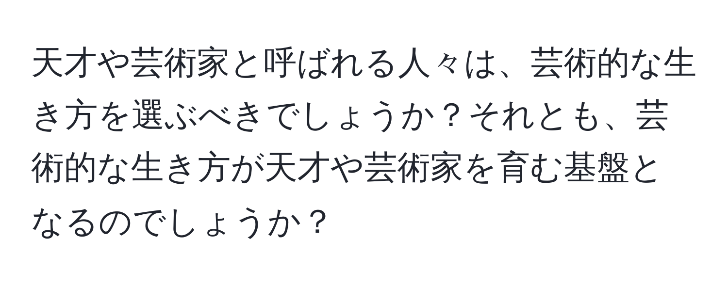 天才や芸術家と呼ばれる人々は、芸術的な生き方を選ぶべきでしょうか？それとも、芸術的な生き方が天才や芸術家を育む基盤となるのでしょうか？