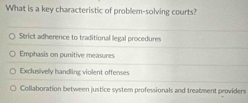 What is a key characteristic of problem-solving courts?
Strict adherence to traditional legal procedures
Emphasis on punitive measures
Exclusively handling violent offenses
Collaboration between justice system professionals and treatment providers