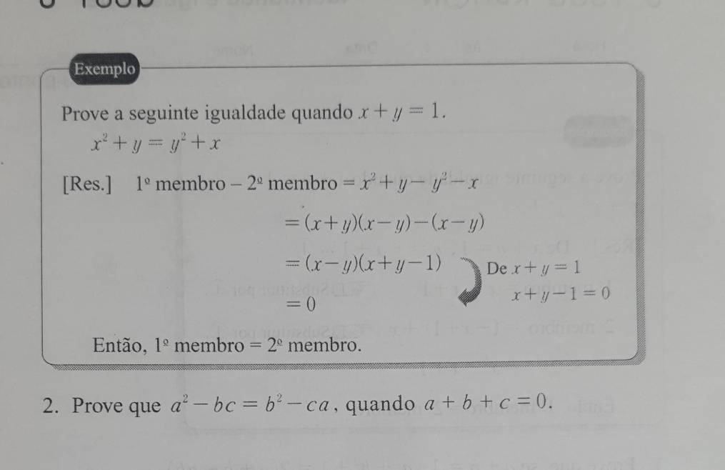 Exemplo 
Prove a seguinte igualdade quando x+y=1.
x^2+y=y^2+x
[Res.] 1° membro -2^(_ circ) membro =x^2+y-y^2-x
=(x+y)(x-y)-(x-y)
=(x-y)(x+y-1) De x+y=1
=0
x+y-1=0
Então, 1^(_ circ) membro =2^(_ circ) membro. 
2. Prove que a^2-bc=b^2-ca , quando a+b+c=0.