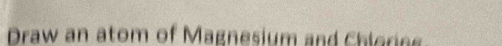 Draw an atom of Magnesium and Chloring.