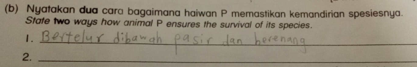 Nyatakan dua cara bagaimana haiwan P memastikan kemandirian spesiesnya. 
State two ways how animal P ensures the survival of its species. 
1._ 
2._