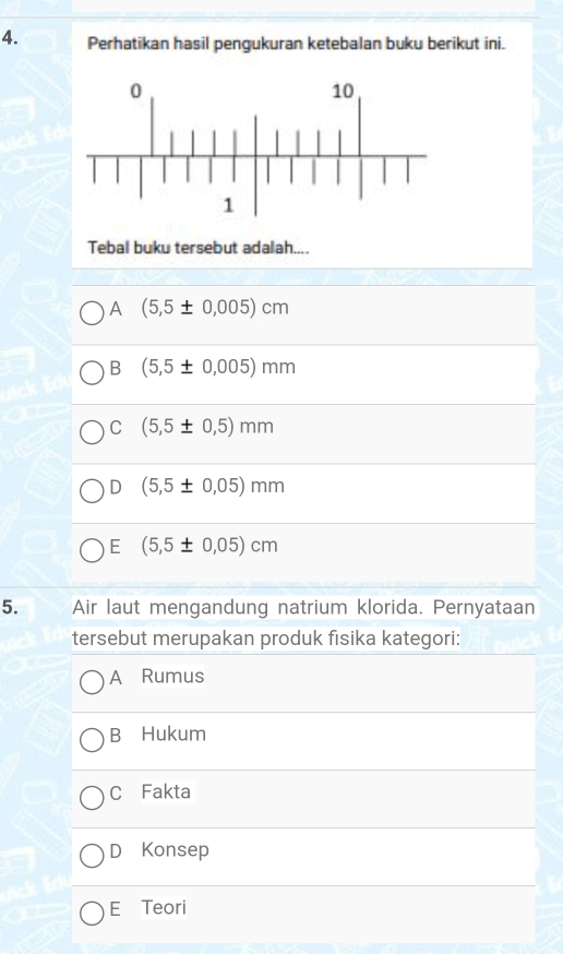 Perhatikan hasil penqukuran ketebalan buku berikut ini.
Tebal buku tersebut adalah....
A (5,5± 0,005)cm
B (5,5± 0,005)mm
C (5,5± 0,5)mm
D (5,5± 0,05)mm
E (5,5± 0,05)cm
5. Air laut mengandung natrium klorida. Pernyataan
tersebut merupakan produk fisika kategori:
A Rumus
B Hukum
C Fakta
D Konsep
E Teori