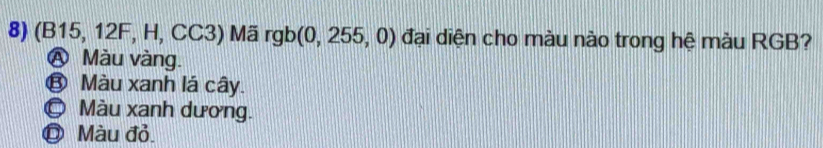 (B15, 12F, H, CC3) Mã rgb (0, 255, 0) đại diện cho màu nào trong hệ màu RGB?
Ⓐ Màu vàng.
⑬ Màu xanh lá cây.
© Màu xanh dương.
◎ Màu đỏ.