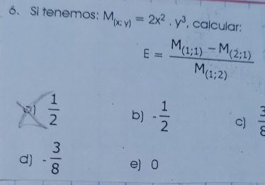 Si tenemos: M_(x:y)=2x^2· y^3 , calcular:
E=frac M_(1;1)-M_(2;1)M_(1;2)
 1/2  b] - 1/2  C)  3/8 
d) - 3/8  e) 0