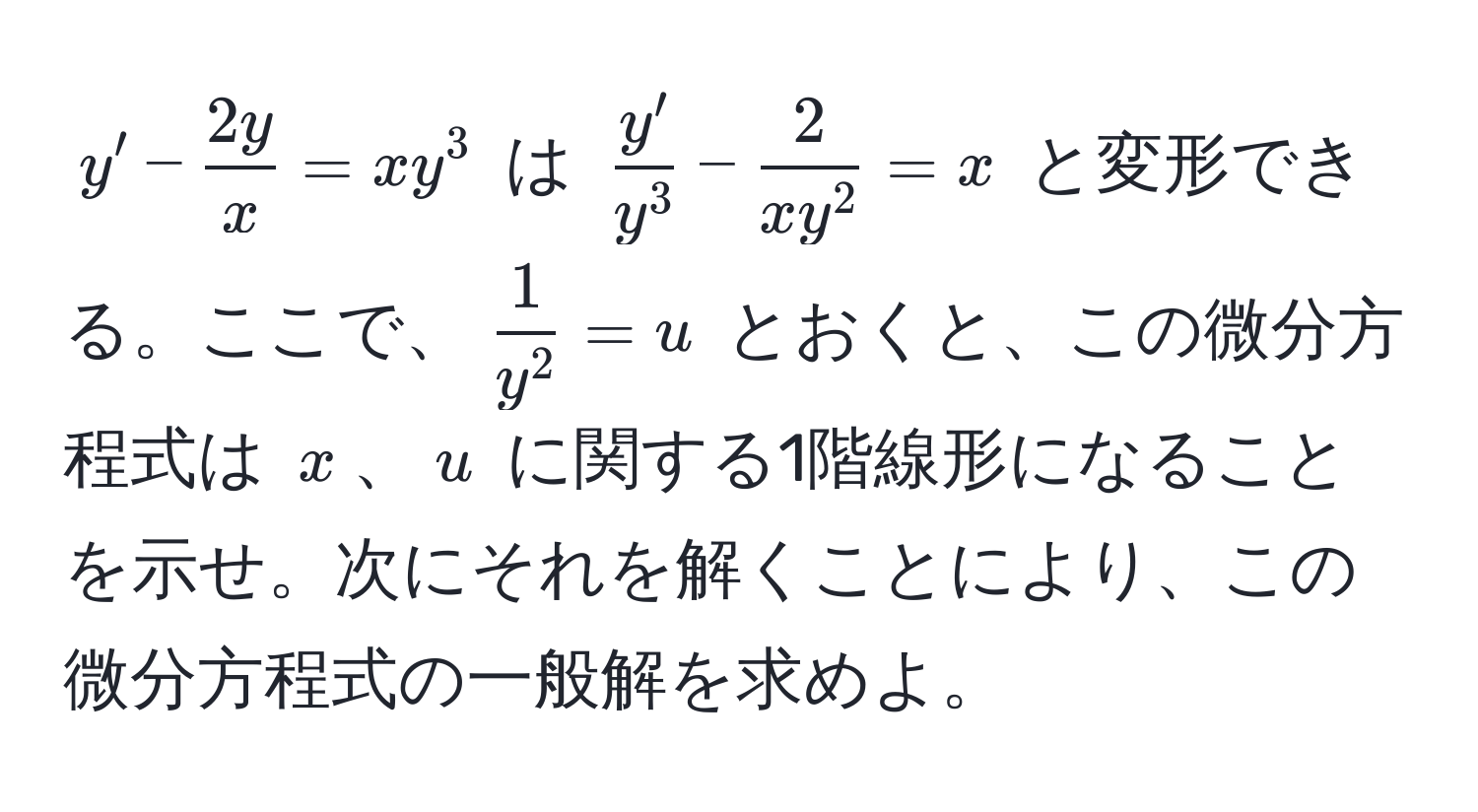 $y' -  2y/x  = xy^(3$ は $fracy')y^3 - frac2xy^2 = x$ と変形できる。ここで、$frac1y^2 = u$ とおくと、この微分方程式は $x$、$u$ に関する1階線形になることを示せ。次にそれを解くことにより、この微分方程式の一般解を求めよ。