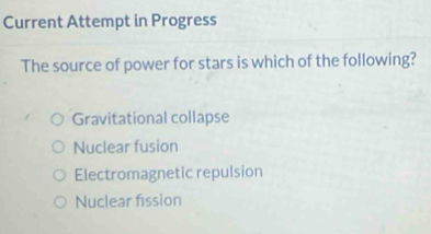 Current Attempt in Progress
The source of power for stars is which of the following?
Gravitational collapse
Nuclear fusion
Electromagnetic repulsion
Nuclear fission