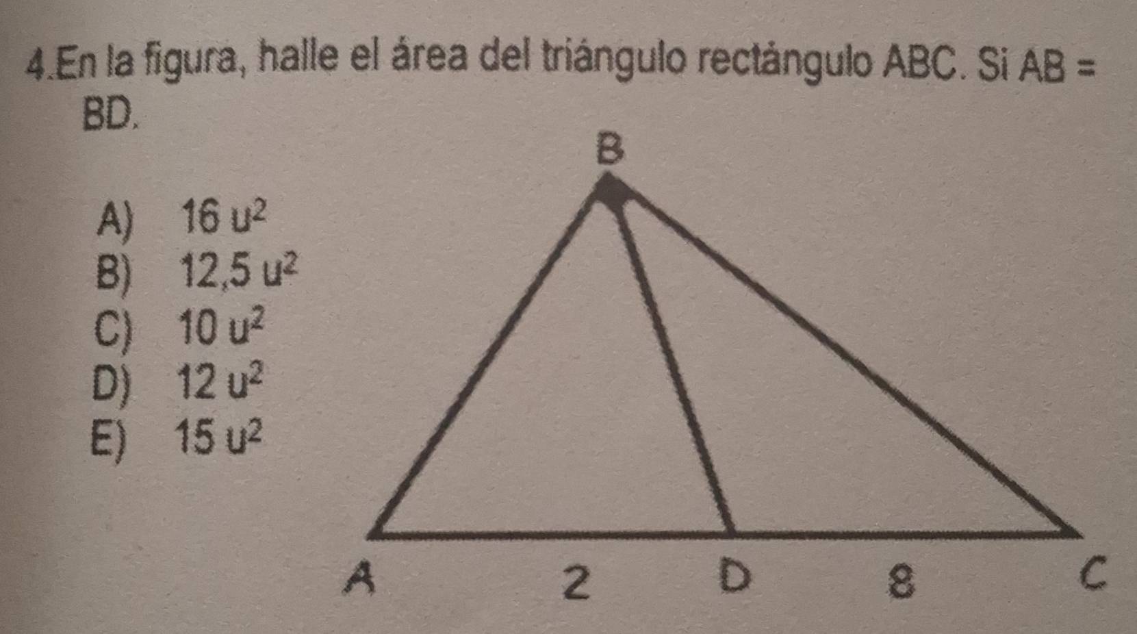 En la figura, halle el área del triángulo rectángulo ABC. Si AB=
BD.
A) 16u^2
B) 12,5u^2
C) 10u^2
D) 12u^2
E) 15u^2