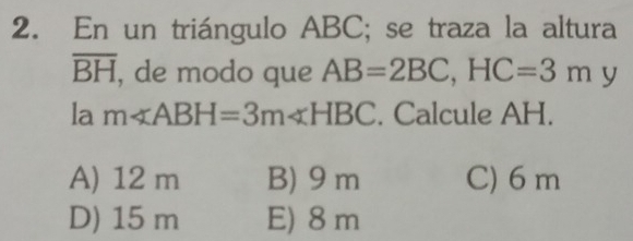 En un triángulo ABC; se traza la altura
overline BH , de modo que AB=2BC, HC=3m y
la m∠ ABH=3m∠ HBC. Calcule AH.
A) 12 m B) 9 m C) 6 m
D) 15 m E) 8 m