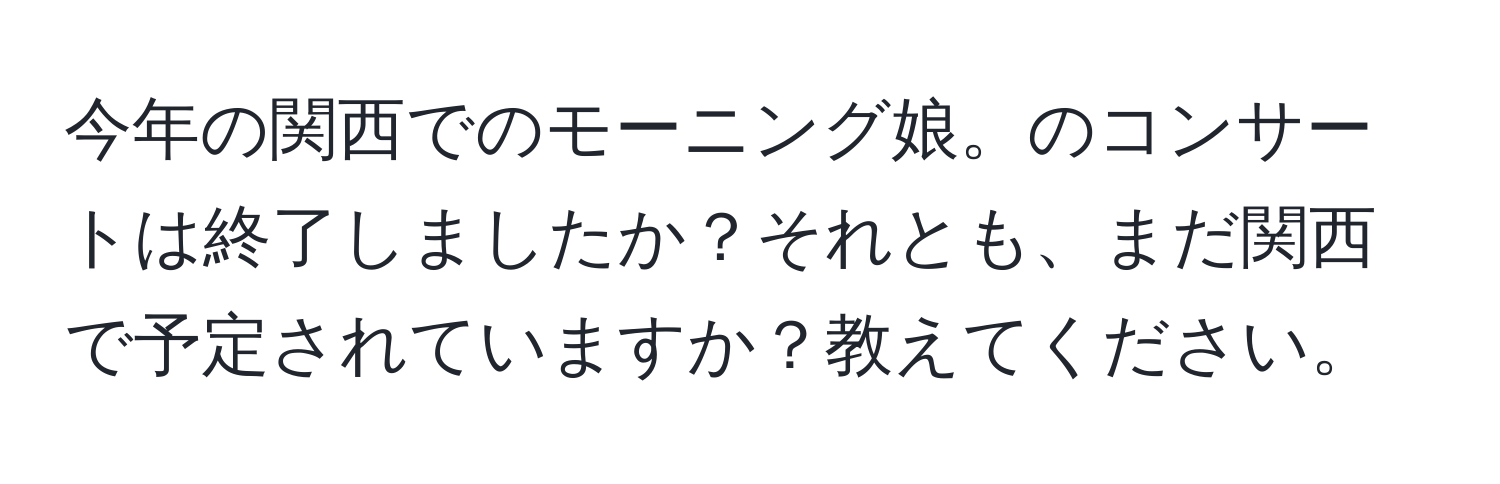 今年の関西でのモーニング娘。のコンサートは終了しましたか？それとも、まだ関西で予定されていますか？教えてください。