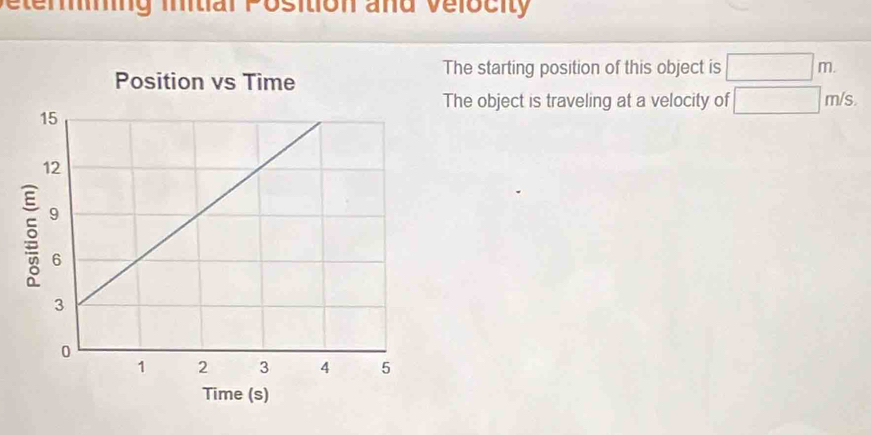 Petering imtial Position and Velocity 
The starting position of this object is □ m. 
The object is traveling at a velocity of □ m/s.