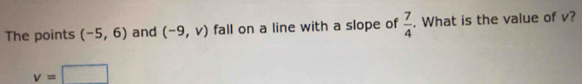 The points (-5,6) and (-9,v) fall on a line with a slope of  7/4 . What is the value of v?
v=□